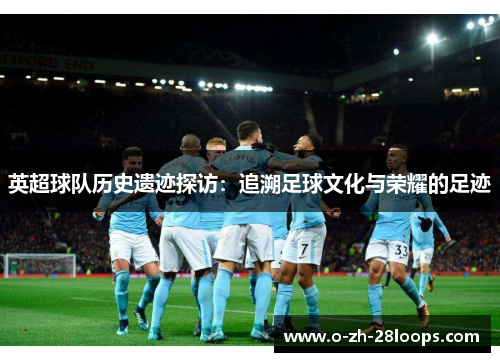 英超球队历史遗迹探访:追溯足球文化与荣耀的足迹 英超球队历史遗迹探访:追溯足球文化与荣耀的足迹