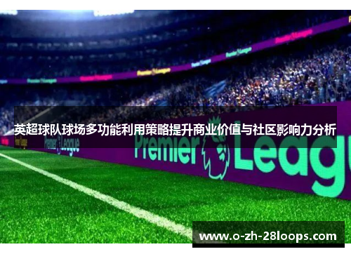 英超球队球场多功能利用策略提升商业价值与社区影响力分析 英超球队球场多功能利用策略提升商业价值与社区影响力分析