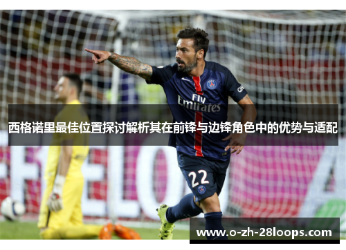 西格诺里最佳位置探讨解析其在前锋与边锋角色中的优势与适配