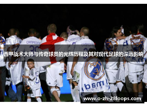 西甲战术大师与传奇球员的光辉历程及其对现代足球的深远影响 西甲战术大师与传奇球员的光辉历程及其对现代足球的深远影响