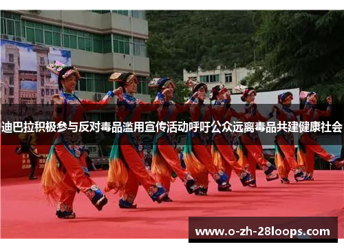 迪巴拉积极参与反对毒品滥用宣传活动呼吁公众远离毒品共建健康社会