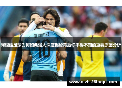 阿根廷足球为何如此强大深度揭秘背后你不得不知的重要原因分析