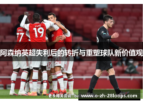 阿森纳英超失利后的转折与重塑球队新价值观