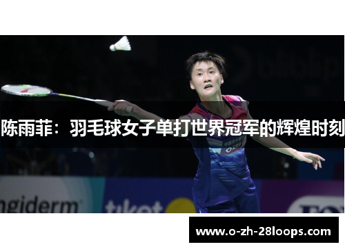 陈雨菲:羽毛球女子单打世界冠军的辉煌时刻 陈雨菲:羽毛球女子单打世界冠军的辉煌时刻