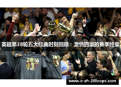 英超第38轮五大经典时刻回顾：激情四溢的赛季终章