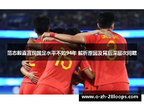 范志毅直言现国足水平不如94年 解析原因及背后深层次问题