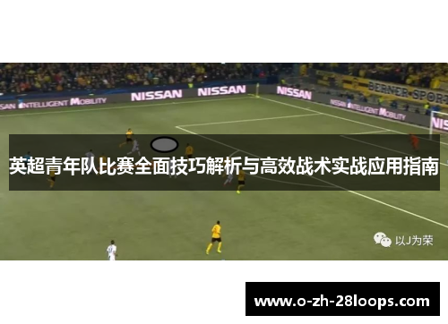 英超青年队比赛全面技巧解析与高效战术实战应用指南 英超青年队比赛全面技巧解析与高效战术实战应用指南