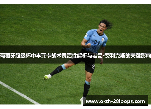 葡萄牙超级杯中本菲卡战术灵活性解析与若昂·费利克斯的关键影响