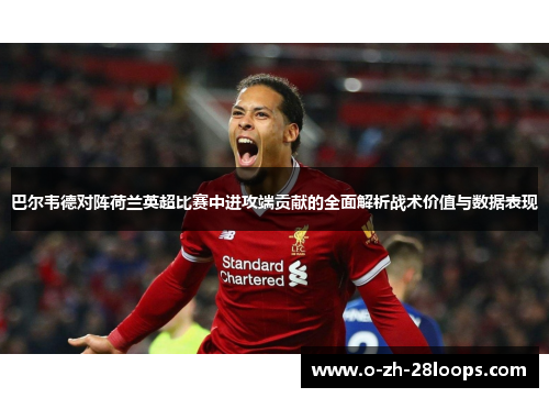 巴尔韦德对阵荷兰英超比赛中进攻端贡献的全面解析战术价值与数据表现