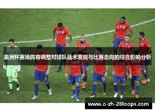 美洲杯赛场阵容调整对球队战术表现与比赛走向的综合影响分析 美洲杯赛场阵容调整对球队战术表现与比赛走向的综合影响分析