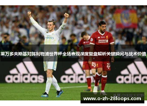 莱万多夫斯基对阵利物浦世界杯全场表现深度复盘解析关键瞬间与战术价值 莱万多夫斯基对阵利物浦世界杯全场表现深度复盘解析关键瞬间与战术价值