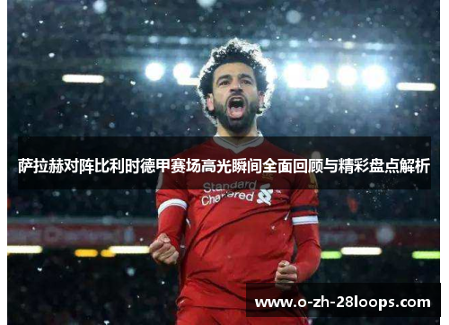 萨拉赫对阵比利时德甲赛场高光瞬间全面回顾与精彩盘点解析 萨拉赫对阵比利时德甲赛场高光瞬间全面回顾与精彩盘点解析