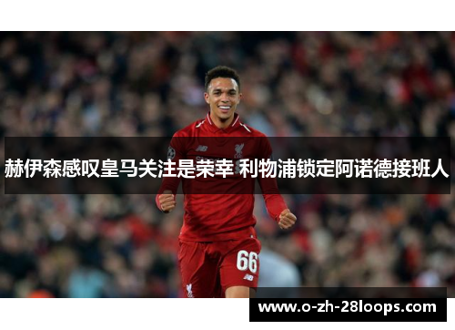 赫伊森感叹皇马关注是荣幸 利物浦锁定阿诺德接班人