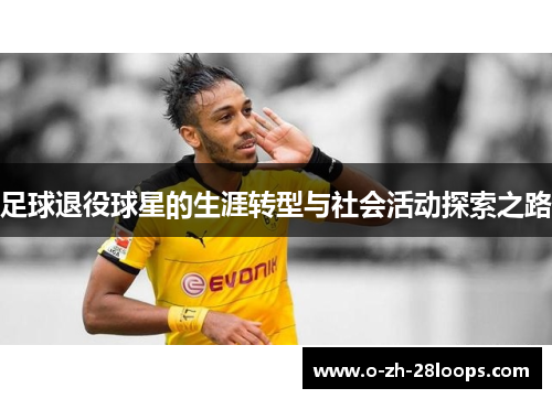 足球退役球星的生涯转型与社会活动探索之路