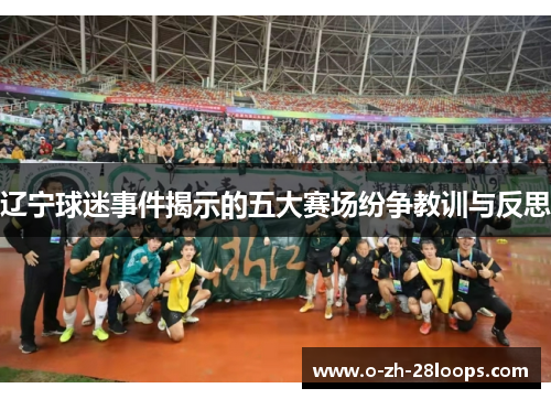 辽宁球迷事件揭示的五大赛场纷争教训与反思