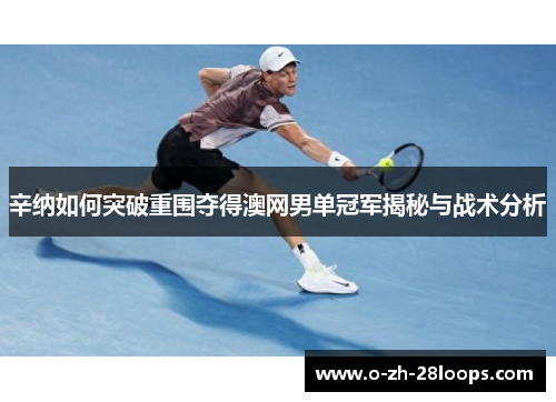 辛纳如何突破重围夺得澳网男单冠军揭秘与战术分析 辛纳如何突破重围夺得澳网男单冠军揭秘与战术分析