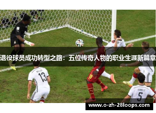 退役球员成功转型之路：五位传奇人物的职业生涯新篇章