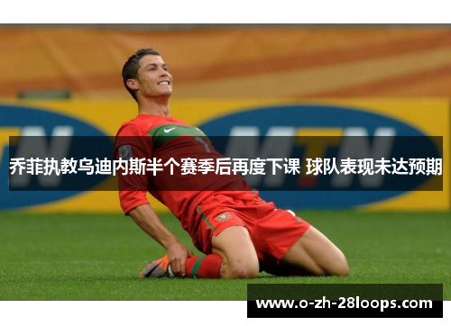 乔菲执教乌迪内斯半个赛季后再度下课 球队表现未达预期 乔菲执教乌迪内斯半个赛季后再度下课 球队表现未达预期