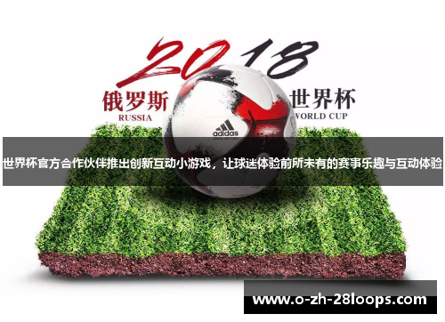 世界杯官方合作伙伴推出创新互动小游戏,让球迷体验前所未有的赛事乐趣与互动体验 世界杯官方合作伙伴推出创新互动小游戏,让球迷体验前所未有的赛事乐趣与互动体验