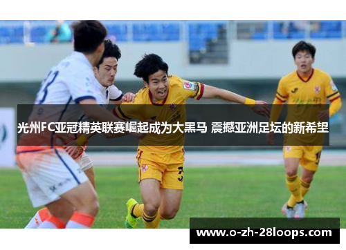 光州FC亚冠精英联赛崛起成为大黑马 震撼亚洲足坛的新希望