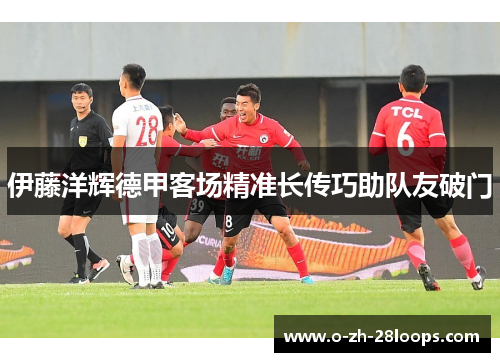 伊藤洋辉德甲客场精准长传巧助队友破门 伊藤洋辉德甲客场精准长传巧助队友破门