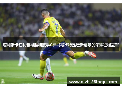 塔利斯卡在利雅得胜利携手C罗书写沙特足坛新篇章的荣耀征程冠军