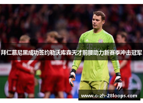 拜仁慕尼黑成功签约勒沃库森天才前腰助力新赛季冲击冠军 拜仁慕尼黑成功签约勒沃库森天才前腰助力新赛季冲击冠军