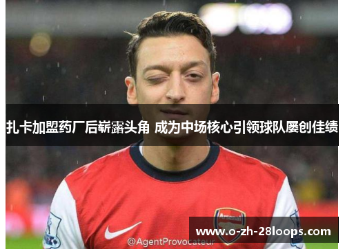 扎卡加盟药厂后崭露头角 成为中场核心引领球队屡创佳绩 扎卡加盟药厂后崭露头角 成为中场核心引领球队屡创佳绩