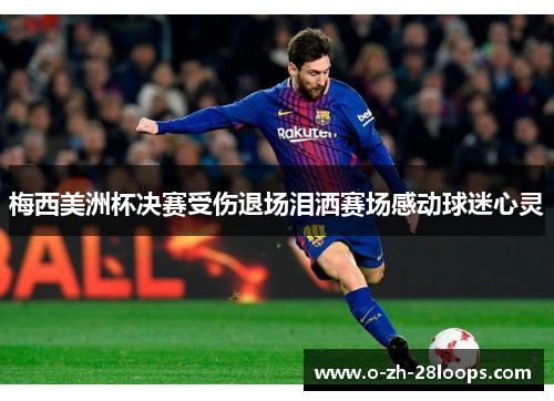 梅西美洲杯决赛受伤退场泪洒赛场感动球迷心灵 梅西美洲杯决赛受伤退场泪洒赛场感动球迷心灵