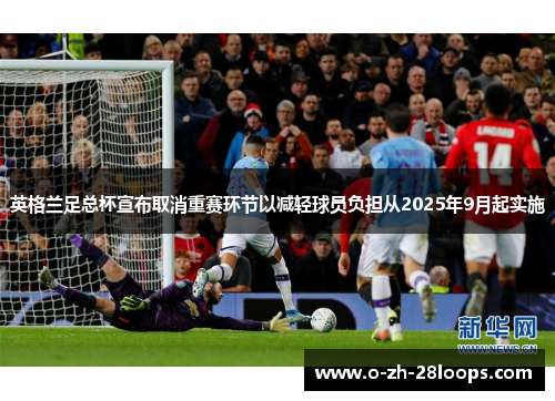 英格兰足总杯宣布取消重赛环节以减轻球员负担从2025年9月起实施 英格兰足总杯宣布取消重赛环节以减轻球员负担从2025年9月起实施