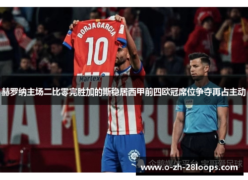 赫罗纳主场二比零完胜加的斯稳居西甲前四欧冠席位争夺再占主动 赫罗纳主场二比零完胜加的斯稳居西甲前四欧冠席位争夺再占主动
