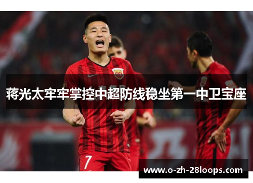 蒋光太牢牢掌控中超防线稳坐第一中卫宝座 蒋光太牢牢掌控中超防线稳坐第一中卫宝座