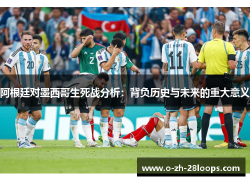 阿根廷对墨西哥生死战分析:背负历史与未来的重大意义 阿根廷对墨西哥生死战分析:背负历史与未来的重大意义