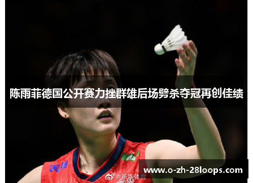 陈雨菲德国公开赛力挫群雄后场劈杀夺冠再创佳绩