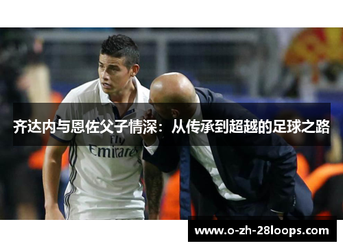 齐达内与恩佐父子情深：从传承到超越的足球之路