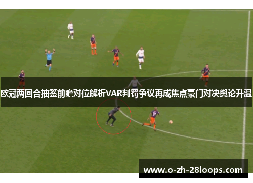 欧冠两回合抽签前瞻对位解析VAR判罚争议再成焦点豪门对决舆论升温
