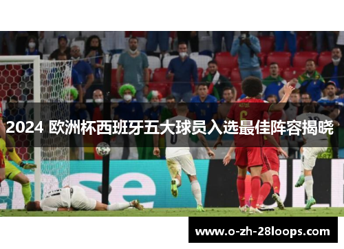 2024 欧洲杯西班牙五大球员入选最佳阵容揭晓 