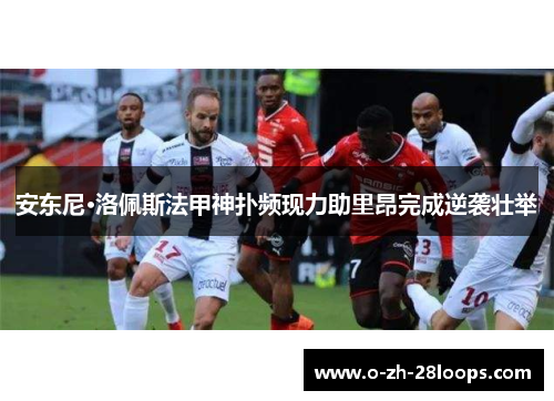 安东尼·洛佩斯法甲神扑频现力助里昂完成逆袭壮举 安东尼·洛佩斯法甲神扑频现力助里昂完成逆袭壮举