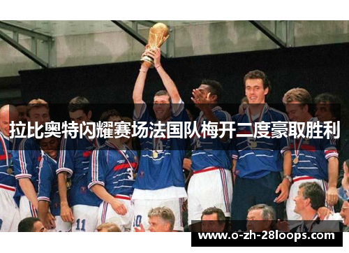 拉比奥特闪耀赛场法国队梅开二度豪取胜利 拉比奥特闪耀赛场法国队梅开二度豪取胜利