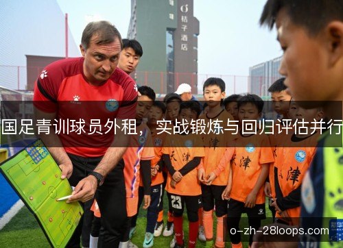 国足青训球员外租，实战锻炼与回归评估并行