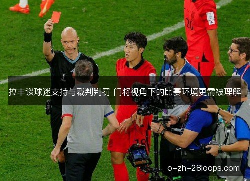 拉丰谈球迷支持与裁判判罚 门将视角下的比赛环境更需被理解
