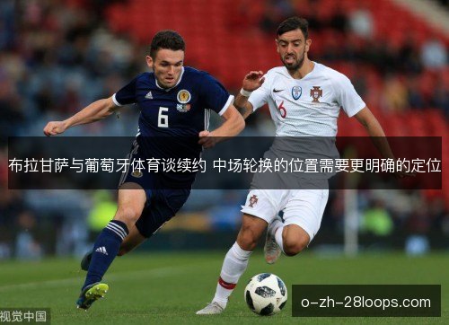 布拉甘萨与葡萄牙体育谈续约 中场轮换的位置需要更明确的定位